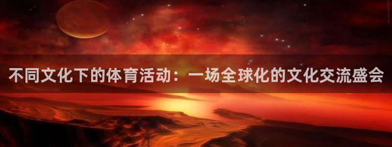 MK体育官方正版app官网：不同文化下的体育活动：一