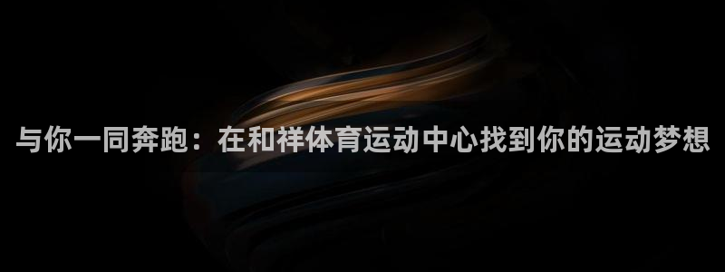 MK体育官方正版app集团官网首页：与你一同奔跑：在和祥体育