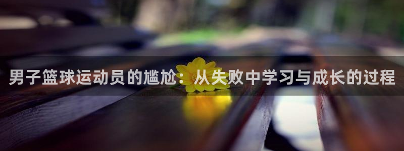MK体育官方正版app集团官网首页：男子篮球运动员的尴尬：从