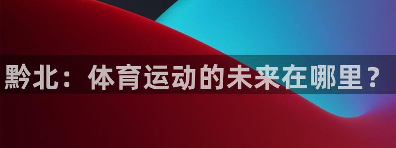 MK体育官网下载招商电话号码是多少啊：黔北：体育运动的未来在